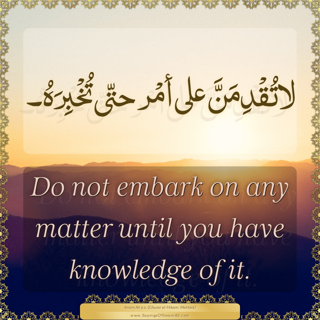 Do not embark on any matter until you have knowledge of it.